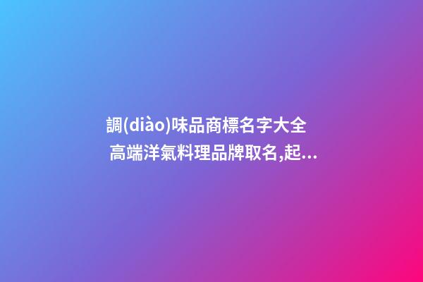 調(diào)味品商標名字大全 高端洋氣料理品牌取名,起名之家-第1張-商標起名-玄機派